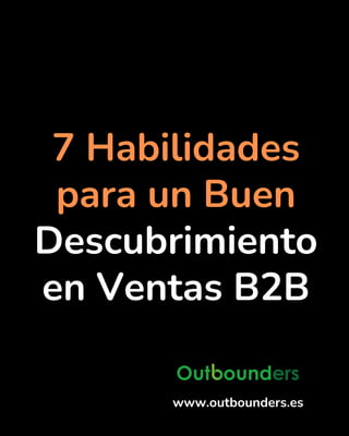 7 Habilidades
para un Buen
Descubrimiento
en Ventas B2B
www.outbounders.es
 