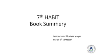 7th HABIT
Book Summery
Muhammad Murtaza waqas
BSFST 6th semester
 
