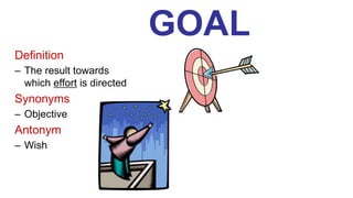 GOAL
Definition
– The result towards
which effort is directed
Synonyms
– Objective
Antonym
– Wish
 
