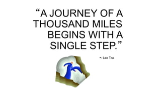 “A JOURNEY OF A
THOUSAND MILES
BEGINS WITH A
SINGLE STEP.”
•- Lao Tzu
 