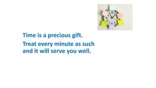 Time is a precious gift.
Treat every minute as such
and it will serve you well.
 