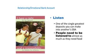 Habit 4 Think Win-Win
• Listen
• One of the single greatest
deposits you can make
into another’s EBA
• People need to be
listened to almost as
much as they need food
Relationship/Emotional Bank Account
 