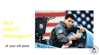 4
Be a
Pilot??
Passenger??
of your Life plane
 
