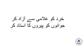 5
‫کر‬ ‫آزاد‬ ‫سے‬ ‫غالمی‬ ‫کو‬ ‫خرد‬
‫کر‬ ‫استاد‬ ‫کا‬ ‫پیروں‬ ‫کو‬ ‫جوانوں‬
(‫اقبال‬)
 
