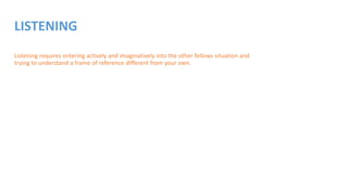 LISTENING
Listening requires entering actively and imaginatively into the other fellows situation and
trying to understand a frame of reference different from your own.
 
