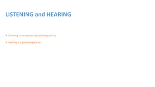 LISTENING and HEARING
Listening is a conscious/psychological act
Hearing is a physiological act
 