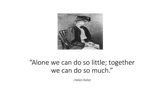 “Alone we can do so little; together
we can do so much.”
–Helen Keller
 