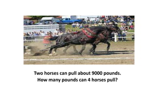 Two horses can pull about 9000 pounds.
How many pounds can 4 horses pull?
 