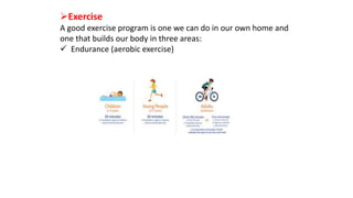 Exercise
A good exercise program is one we can do in our own home and
one that builds our body in three areas:
 Endurance (aerobic exercise)
 