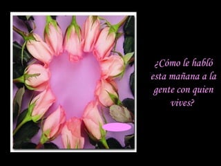 ¿Cómo le habló esta mañana a la gente con quien vives?  