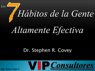 Los Hábitos de la Gente Altamente Efectiva Dr. Stephen R. Covey VIP Consultores Ing. Víctor Viejó C. 