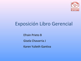 Exposición Libro Gerencial
   Efrain Prieto B
   Gisela Chavarria J
   Karen Yulieth Gantiva
 