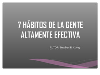 7 HÁBITOS DE LA GENTE
 ALTAMENTE EFECTIVA
          AUTOR: Stephen R. Covey
 