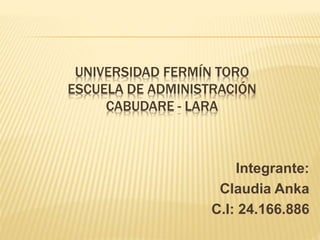 UNIVERSIDAD FERMÍN TORO
ESCUELA DE ADMINISTRACIÓN
CABUDARE - LARA
Integrante:
Claudia Anka
C.I: 24.166.886
 