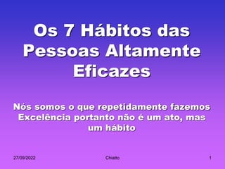 27/09/2022 Chiatto 1
Os 7 Hábitos das
Pessoas Altamente
Eficazes
Nós somos o que repetidamente fazemos
Excelência portanto não é um ato, mas
um hábito
 