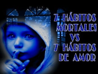 7  HÁBITOS  MORTALES VS 7  HÁBITOS  DE  AMOR 