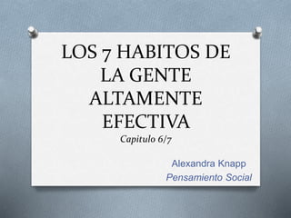 LOS 7 HABITOS DE
LA GENTE
ALTAMENTE
EFECTIVA
Capitulo 6/7
Alexandra Knapp
Pensamiento Social
 