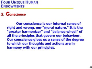 Our conscience is our internal sense of right and wrong, our “moral nature.” It is the “greater harmonizer” and “balance wheel” of all the principles that govern our behaviour. Our conscience gives us a sense of the degree to which our thoughts and actions are in harmony with our principles. 2.  C onscience F OUR  U NIQUE  H UMAN  E NDOWMENTS 