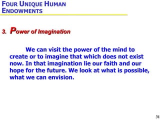 We can visit the power of the mind to create or to imagine that which does not exist now. In that imagination lie our faith and our hope for the future. We look at what is possible, what we can envision. 3.  P ower of Imagination F OUR  U NIQUE  H UMAN  E NDOWMENTS 
