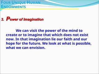 We can visit the power of the mind to
create or to imagine that which does not exist
now. In that imagination lie our faith and our
hope for the future. We look at what is possible,
what we can envision.
3.
3. P
Power of Imagination
ower of Imagination
FOUR UNIQUE HUMAN
ENDOWMENTS
 