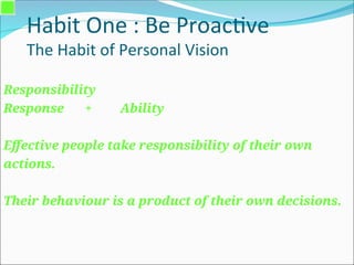 Habit One : Be Proactive
The Habit of Personal Vision
Responsibility
Response + Ability
Effective people take responsibility of their own
actions.
Their behaviour is a product of their own decisions.
 