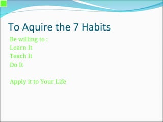 To Aquire the 7 Habits
Be willing to :
Learn It
Teach It
Do It
Apply it to Your Life
 