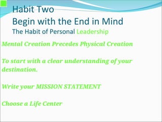 Habit Two
Begin with the End in Mind
The Habit of Personal Leadership
Mental Creation Precedes Physical Creation
To start with a clear understanding of your
destination.
Write your MISSION STATEMENT
Choose a Life Center
 