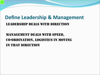 Define Leadership & Management
Leadership deals with Direction
Management deals with Speed,
Co-ordination, Logistics in moving
in that direction
 