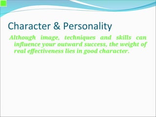 Character & Personality
Although image, techniques and skills can
influence your outward success, the weight of
real effectiveness lies in good character.
 