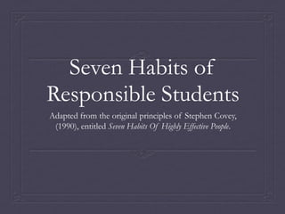 Seven Habits of
Responsible Students
Adapted from the original principles of Stephen Covey,
(1990), entitled Seven Habits Of Highly Effective People.

 