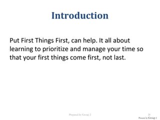 Put First Things First, can help. It all about
learning to prioritize and manage your time so
that your first things come first, not last.
Present by Group 2
Introduction
Prepared by Group 2 20
 