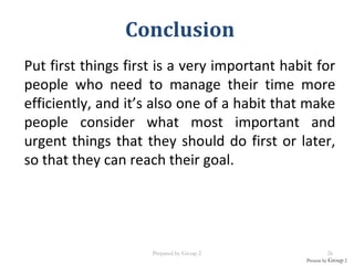 Put first things first is a very important habit for
people who need to manage their time more
efficiently, and it’s also one of a habit that make
people consider what most important and
urgent things that they should do first or later,
so that they can reach their goal.
Present by Group 2
Conclusion
Prepared by Group 2 26
 