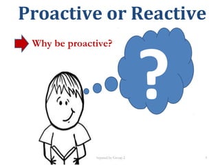 Prepared by Group 2
Proactive or Reactive
?
Why be proactive?
3
 