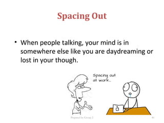 Spacing Out
• When people talking, your mind is in
somewhere else like you are daydreaming or
lost in your though.
Prepared by Group 2 40
 