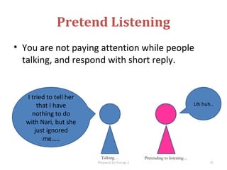 Pretend Listening
• You are not paying attention while people
talking, and respond with short reply.
I tried to tell her
that I have
nothing to do
with Nari, but she
just ignored
me…..
Uh huh..
Talking… Pretending to listening…
Prepared by Group 2 41
 