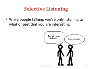 Selective Listening
• While people talking, you’re only listening to
what or part that you are interesting.
Prepared by Group 2 42
 