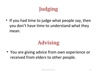 Judging
• If you had time to judge what people say, then
you don’t have time to understand what they
mean.
Advising
• You are giving advice from own experience or
received from elders to other people.
Prepared by Group 2 44
 