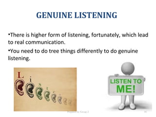 GENUINE LISTENING
•There is higher form of listening, fortunately, which lead
to real communication.
•You need to do tree things differently to do genuine
listening.
Prepared by Group 2 45
 