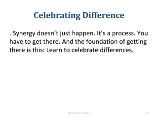 Celebrating Difference
. Synergy doesn’t just happen. It’s a process. You
have to get there. And the foundation of getting
there is this: Learn to celebrate differences.
Prepared by Group 2 52
 