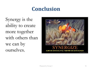 Conclusion
Synergy is the
ability to create
more together
with others than
we can by
ourselves.
Prepared by Group 2 56
 