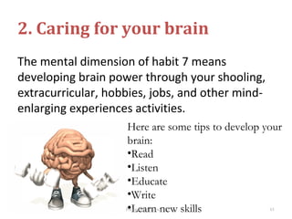 The mental dimension of habit 7 means
developing brain power through your shooling,
extracurricular, hobbies, jobs, and other mind-
enlarging experiences activities.
2. Caring for your brain
Here are some tips to develop your
brain:
•Read
•Listen
•Educate
•Write
•Learn new skillsPrepared by Group 2 61
 