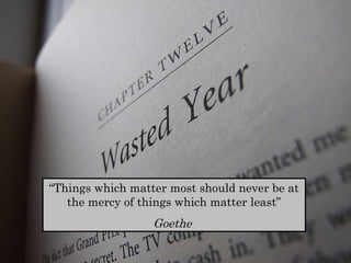 “Things which matter most should never be at 
the mercy of things which matter least” 
Goethe 
 