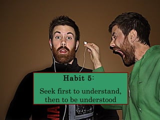 Habit 5: 
Seek first to understand, 
then to be understood 
 