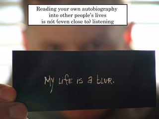 Reading your own autobiography 
into other people’s lives 
is nót (even close to) listening 
 