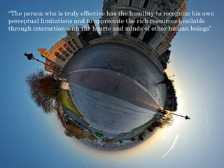 “The person who is truly effective has the humility to recognize his own 
perceptual limitations and to appreciate the rich resources available 
through interaction with the hearts and minds of other human beings” 
 