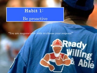 Habit 1: 
Be proactive 
“You are respons-able: able to choose your respons!” 
 