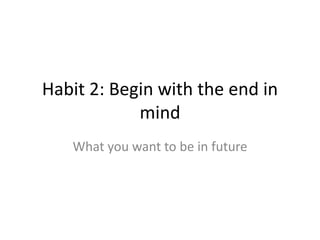 Habit 2: Begin with the end in
mind
What you want to be in future
 