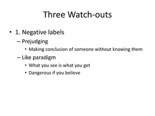 Three Watch-outs
• 1. Negative labels
– Prejudging
• Making conclusion of someone without knowing them
– Like paradigm
• What you see is what you get
• Dangerous if you believe
 