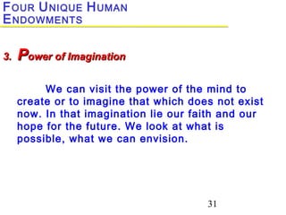 31
We can visit the power of the mind to
create or to imagine that which does not exist
now. In that imagination lie our faith and our
hope for the future. We look at what is
possible, what we can envision.
3.3. PPower of Imaginationower of Imagination
FOUR UNIQUE HUMAN
ENDOWMENTS
 