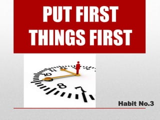 PUT FIRST
THINGS FIRST
Habit No.3
 
